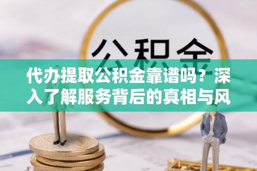 青川代办提取公积金靠谱吗？深入了解服务背后的真相与风险