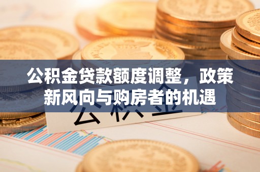 青川公积金贷款额度调整，政策新风向与购房者的机遇