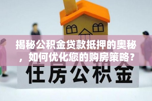 青川揭秘公积金贷款抵押的奥秘，如何优化您的购房策略？