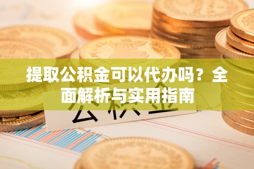 青川提取公积金可以代办吗？全面解析与实用指南