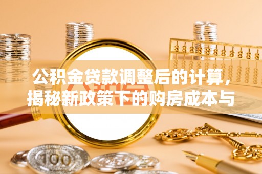 青川公积金贷款调整后的计算，揭秘新政策下的购房成本与规划策略