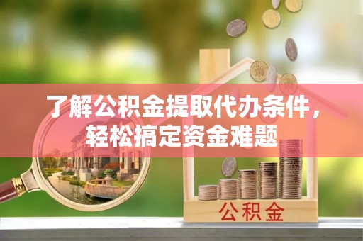 青川了解公积金提取代办条件，轻松搞定资金难题