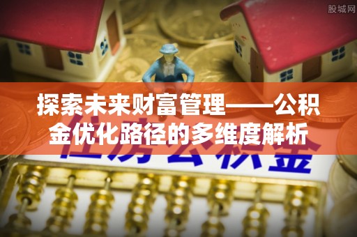 青川探索未来财富管理——公积金优化路径的多维度解析