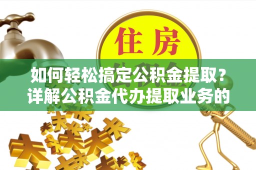 青川如何轻松搞定公积金提取？详解公积金代办提取业务的便捷之道