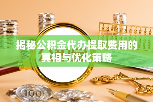 青川揭秘公积金代办提取费用的真相与优化策略