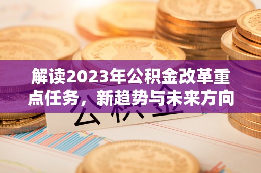 青川解读2023年公积金改革重点任务，新趋势与未来方向