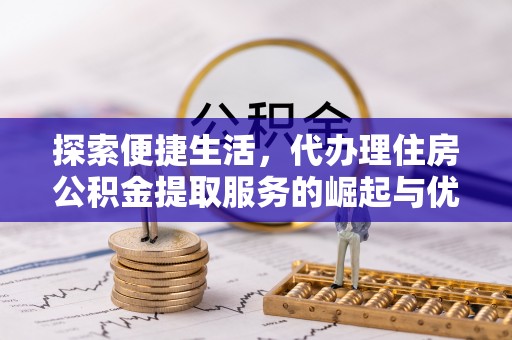 青川探索便捷生活，代办理住房公积金提取服务的崛起与优势