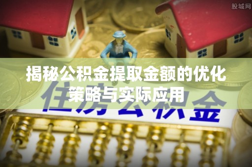 青川揭秘公积金提取金额的优化策略与实际应用