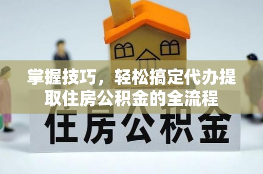 青川掌握技巧，轻松搞定代办提取住房公积金的全流程