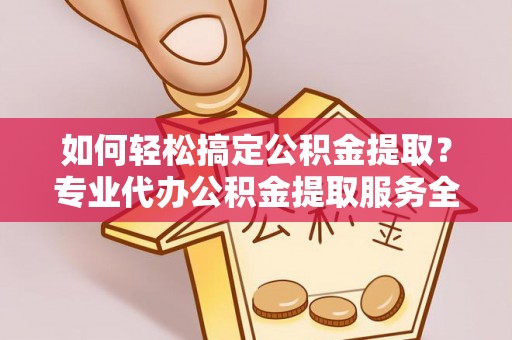 青川如何轻松搞定公积金提取？专业代办公积金提取服务全解析