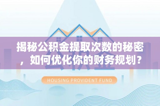青川揭秘公积金提取次数的秘密，如何优化你的财务规划？