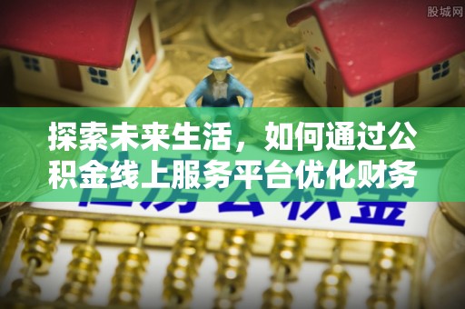青川探索未来生活，如何通过公积金线上服务平台优化财务管理