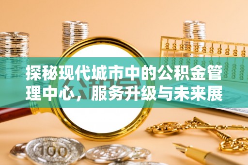 青川探秘现代城市中的公积金管理中心，服务升级与未来展望