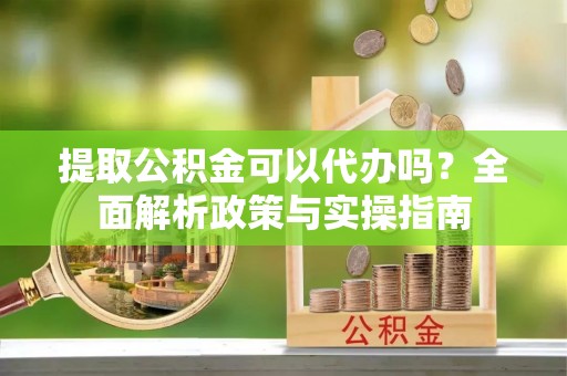 青川提取公积金可以代办吗？全面解析政策与实操指南