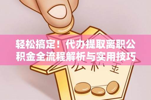 青川轻松搞定！代办提取离职公积金全流程解析与实用技巧