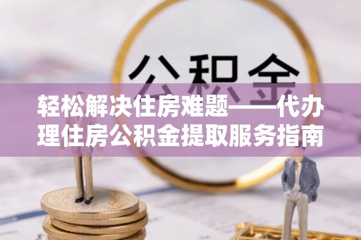 青川轻松解决住房难题——代办理住房公积金提取服务指南