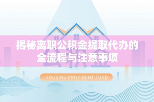 青川揭秘离职公积金提取代办的全流程与注意事项