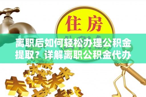 青川离职后如何轻松办理公积金提取？详解离职公积金代办提取流程