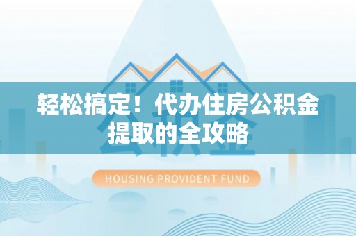 青川轻松搞定！代办住房公积金提取的全攻略