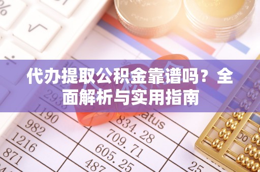 青川代办提取公积金靠谱吗？全面解析与实用指南