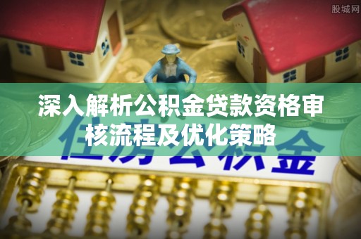 青川深入解析公积金贷款资格审核流程及优化策略
