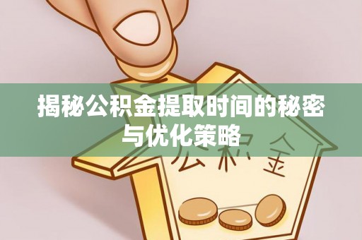 青川揭秘公积金提取时间的秘密与优化策略