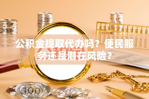 青川公积金提取代办吗？便民服务还是潜在风险？