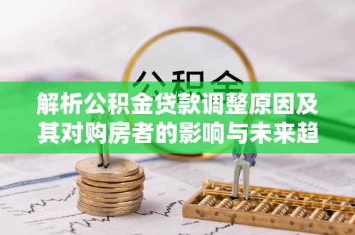 青川解析公积金贷款调整原因及其对购房者的影响与未来趋势