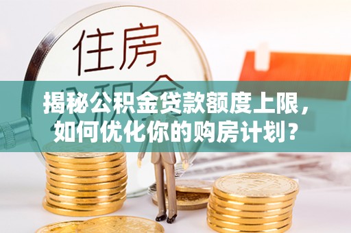青川揭秘公积金贷款额度上限，如何优化你的购房计划？