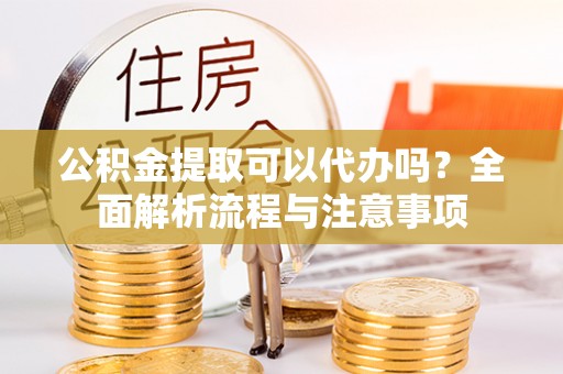 青川公积金提取可以代办吗？全面解析流程与注意事项