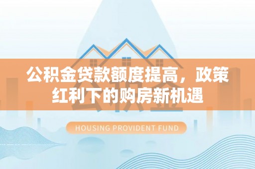 青川公积金贷款额度提高，政策红利下的购房新机遇