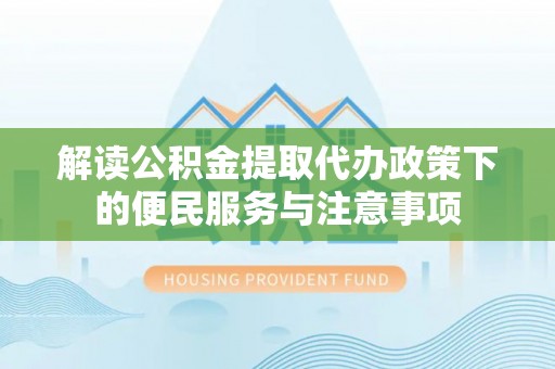 青川解读公积金提取代办政策下的便民服务与注意事项