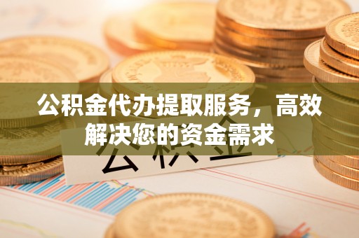 青川公积金代办提取服务，高效解决您的资金需求