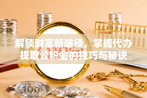 青川解锁财富新途径，掌握代办提取公积金的技巧与秘诀