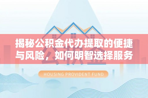 青川揭秘公积金代办提取的便捷与风险，如何明智选择服务？