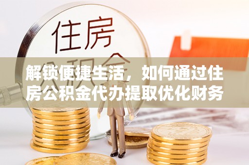 青川解锁便捷生活，如何通过住房公积金代办提取优化财务规划