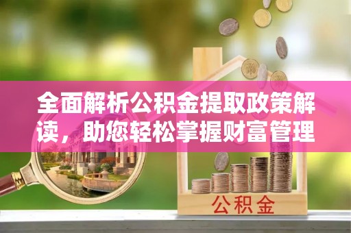 青川全面解析公积金提取政策解读，助您轻松掌握财富管理新方向