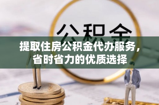 青川提取住房公积金代办服务，省时省力的优质选择