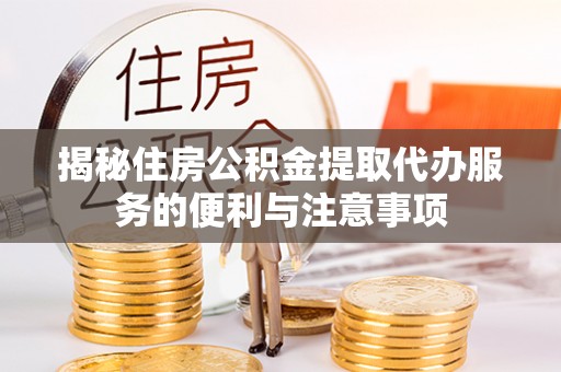 青川揭秘住房公积金提取代办服务的便利与注意事项