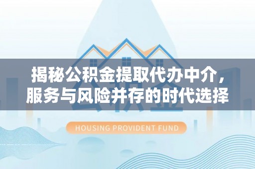 青川揭秘公积金提取代办中介，服务与风险并存的时代选择