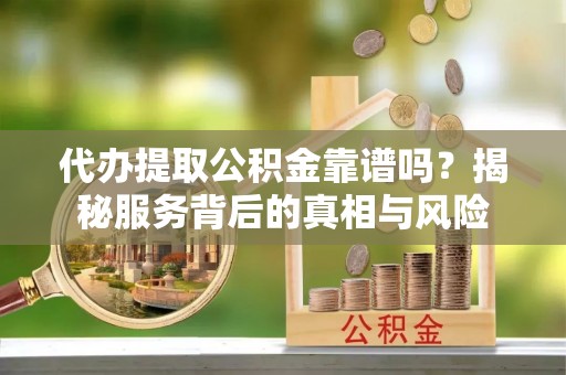 青川代办提取公积金靠谱吗？揭秘服务背后的真相与风险