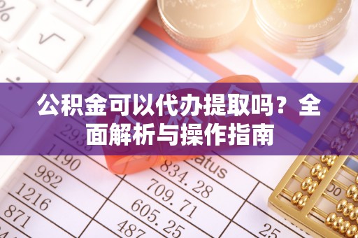 青川公积金可以代办提取吗？全面解析与操作指南