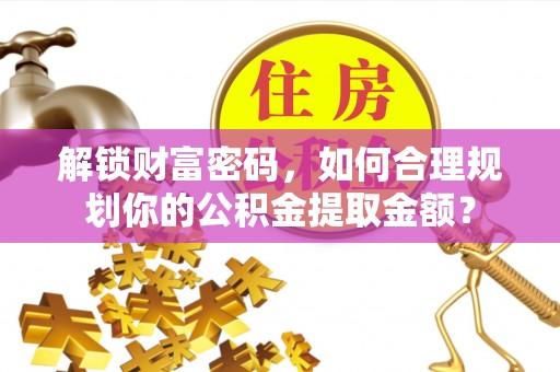 青川解锁财富密码，如何合理规划你的公积金提取金额？