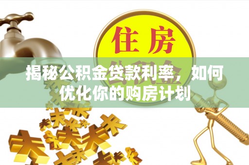 青川揭秘公积金贷款利率，如何优化你的购房计划