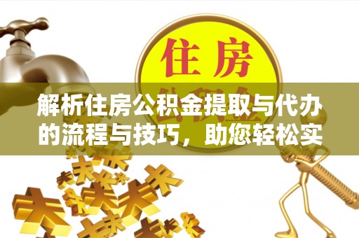 青川解析住房公积金提取与代办的流程与技巧，助您轻松实现资金流动