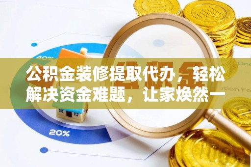 青川公积金装修提取代办，轻松解决资金难题，让家焕然一新