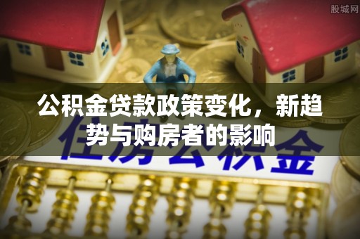 青川公积金贷款政策变化，新趋势与购房者的影响