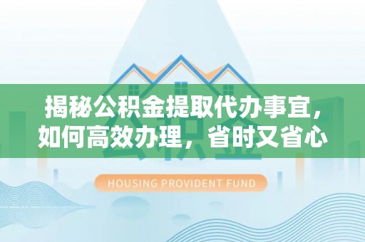 青川揭秘公积金提取代办事宜，如何高效办理，省时又省心？