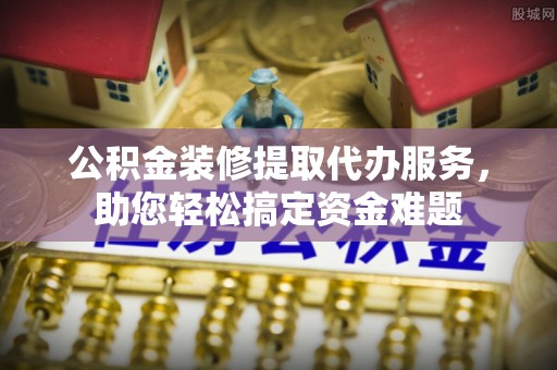 青川公积金装修提取代办服务，助您轻松搞定资金难题
