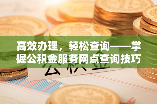 青川高效办理，轻松查询——掌握公积金服务网点查询技巧